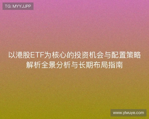 以港股ETF为核心的投资机会与配置策略解析全景分析与长期布局指南 以港股ETF为核心的投资机会与配置策略解析全景分析与长期布局指南