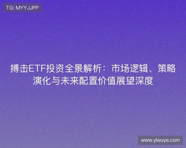 搏击ETF投资全景解析：市场逻辑、策略演化与未来配置价值展望深度